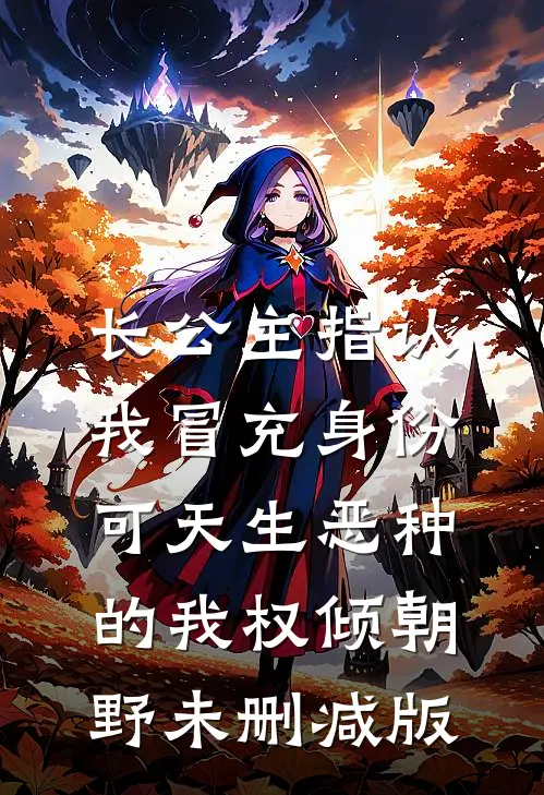 长公主指认我冒充身份，可天生恶种的我权倾朝野未删减版