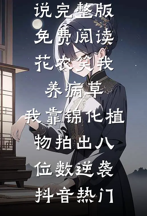 花农笑我养病草，我靠锦化植物拍出八位数逆袭(抖音热门)完本小说阅读_小说完整版免费阅读花农笑我养病草，我靠锦化植物拍出八位数逆袭(抖音热门)