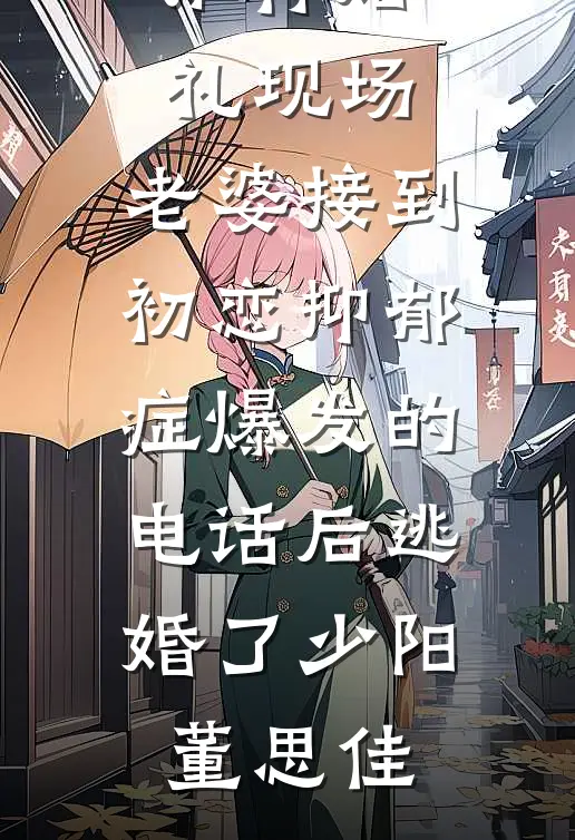 婚礼现场，老婆接到初恋抑郁症爆发的电话后逃婚了少阳董思佳完结小说免费阅读_已完结小说推荐婚礼现场，老婆接到初恋抑郁症爆发的电话后逃婚了(少阳董思佳)