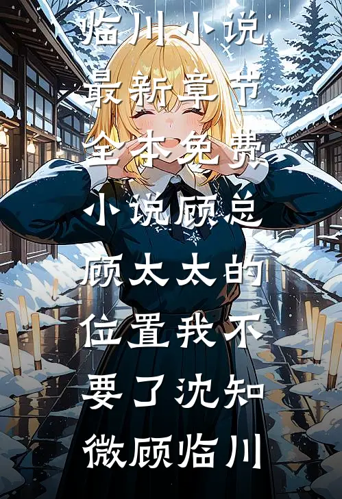 顾总，顾太太的位置我不要了沈知微顾临川小说最新章节_全本免费小说顾总，顾太太的位置我不要了(沈知微顾临川)