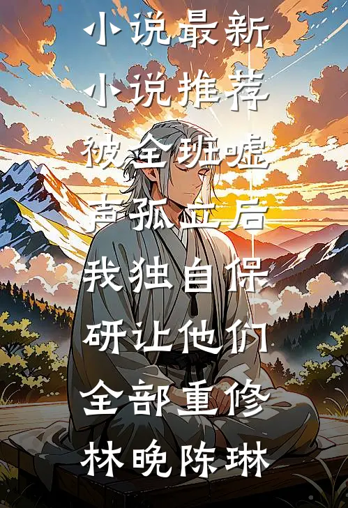 被全班“嘘”声孤立后，我独自保研让他们全部重修林晚陈琳最新好看小说_最新小说推荐被全班“嘘”声孤立后，我独自保研让他们全部重修林晚陈琳