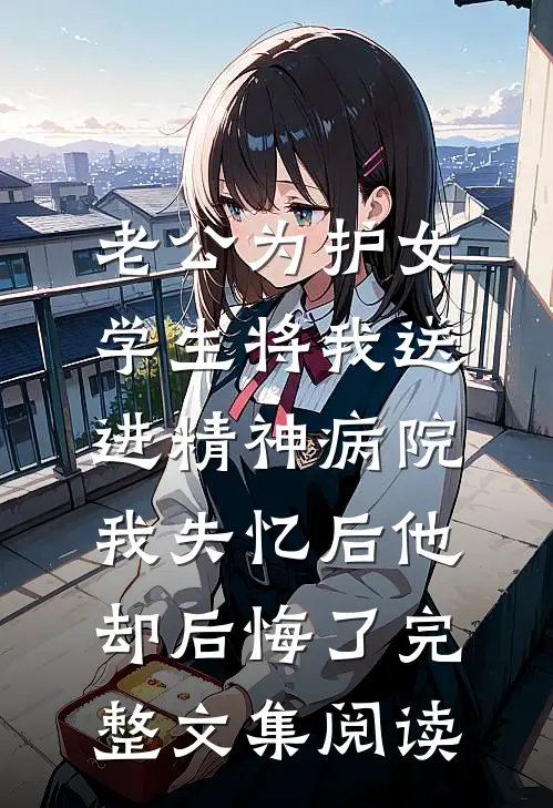 老公为护女学生将我送进精神病院，我失忆后他却后悔了完整文集阅读