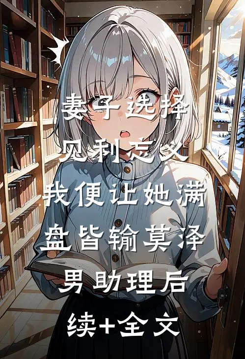 妻子选择见利忘义，我便让她满盘皆输莫泽男助理后续+全文