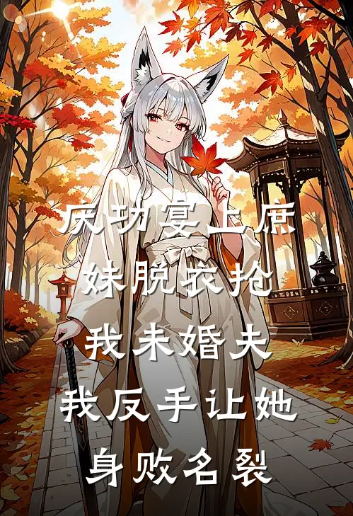 庆功宴上庶妹脱衣抢我未婚夫，我反手让她身败名裂