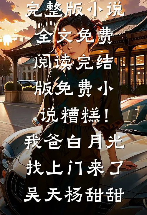 糟糕！我爸白月光找上门来了(吴天杨甜甜)完整版小说全文免费阅读_完结版免费小说糟糕！我爸白月光找上门来了(吴天杨甜甜)