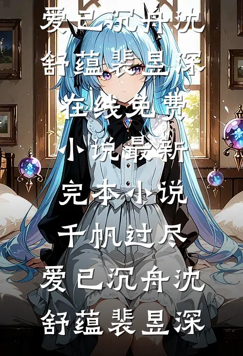 千帆过尽，爱已沉舟沈舒蕴裴昱深在线免费小说_最新完本小说千帆过尽，爱已沉舟沈舒蕴裴昱深