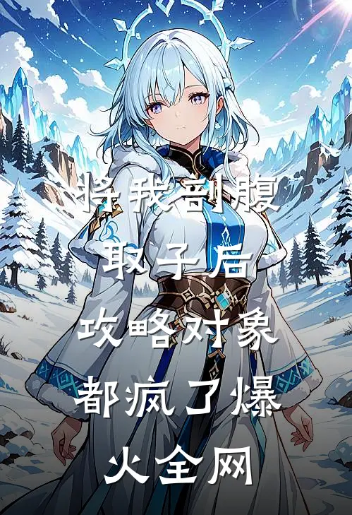 将我剖腹取子后，攻略对象都疯了爆火全网