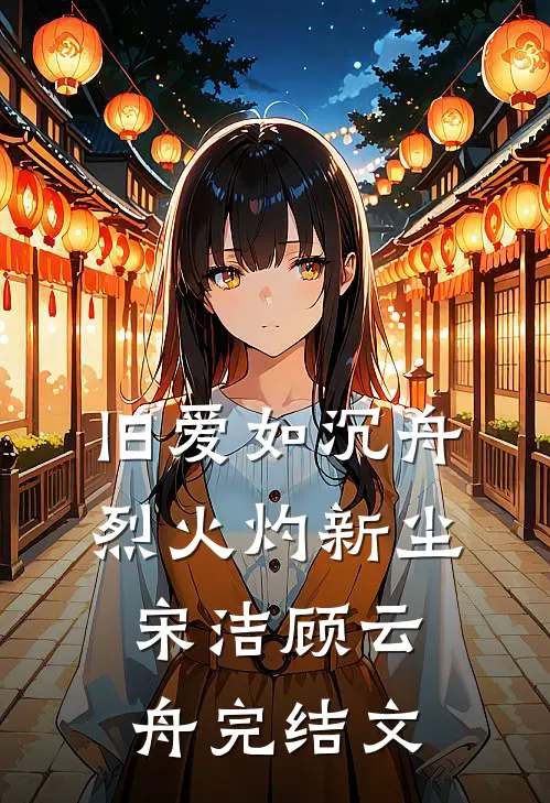旧爱如沉舟，烈火灼新尘宋洁顾云舟完结文