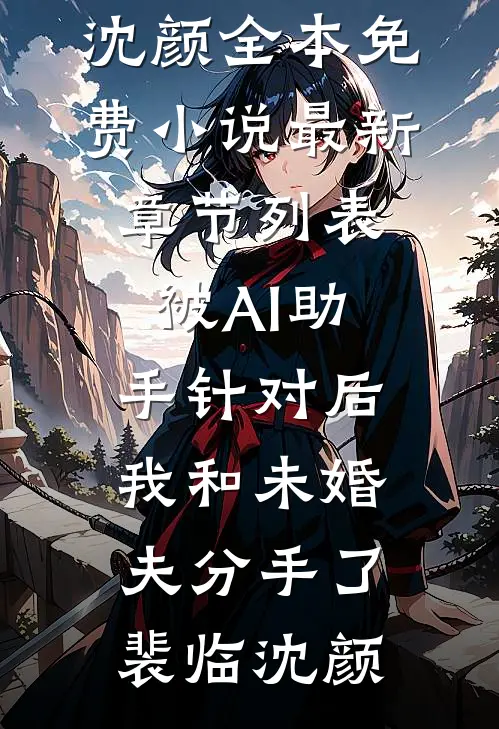 被AI助手针对后，我和未婚夫分手了裴临沈颜全本免费小说_最新章节列表被AI助手针对后，我和未婚夫分手了裴临沈颜