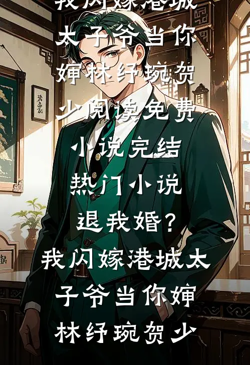 退我婚？我闪嫁港城太子爷当你婶林纾琬贺少阅读免费小说_完结热门小说退我婚？我闪嫁港城太子爷当你婶林纾琬贺少