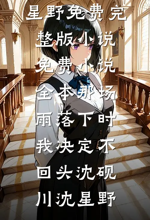 那场雨落下时，我决定不回头(沈砚川沈星野)免费完整版小说_免费小说全本那场雨落下时，我决定不回头(沈砚川沈星野)