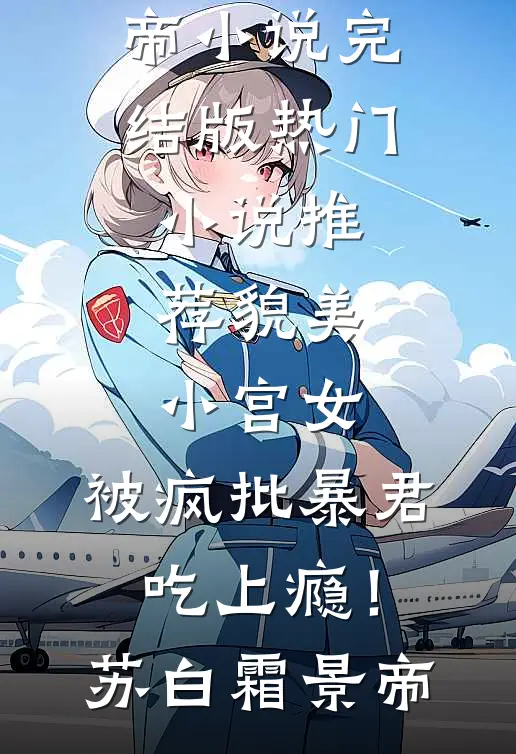 貌美小宫女，被疯批暴君吃上瘾！苏白霜景帝小说完结版_热门小说推荐貌美小宫女，被疯批暴君吃上瘾！苏白霜景帝