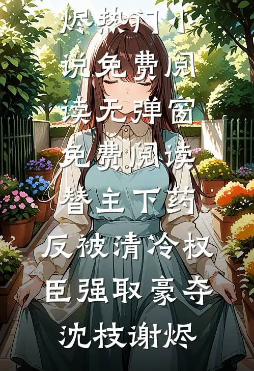 替主下药，反被清冷权臣强取豪夺(沈枝谢烬)热门小说免费阅读_无弹窗免费阅读替主下药，反被清冷权臣强取豪夺沈枝谢烬