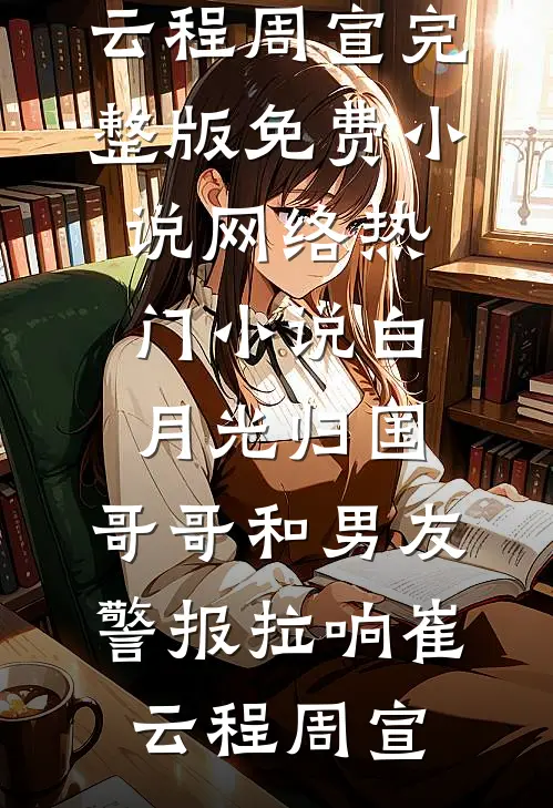 白月光归国，哥哥和男友警报拉响崔云程周宣完整版免费小说_网络热门小说白月光归国，哥哥和男友警报拉响(崔云程周宣)