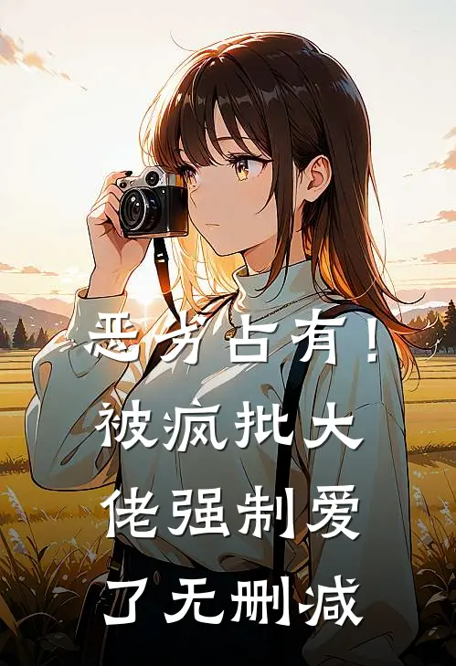 恶劣占有！被疯批大佬强制爱了无删减