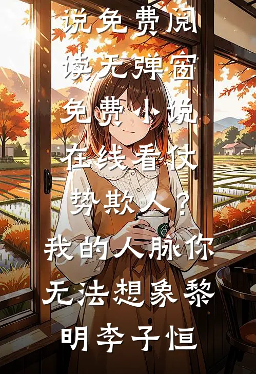 仗势欺人？我的人脉你无法想象黎明李子恒小说免费阅读无弹窗_免费小说在线看仗势欺人？我的人脉你无法想象黎明李子恒