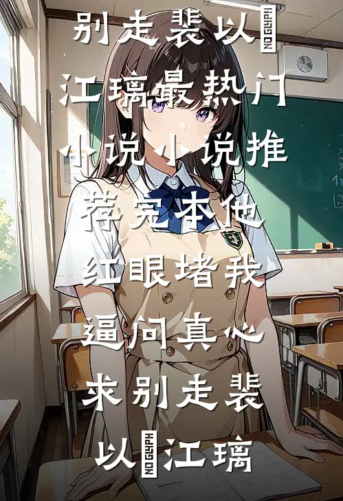 他红眼堵我，逼问真心求别走(裴以㫥江璃)最热门小说_小说推荐完本他红眼堵我，逼问真心求别走(裴以㫥江璃)