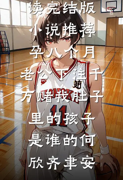 孕八个月，老公下注千万赌我肚子里的孩子是谁的何欣齐聿安全本免费小说阅读_完结版小说推荐孕八个月，老公下注千万赌我肚子里的孩子是谁的何欣齐聿安