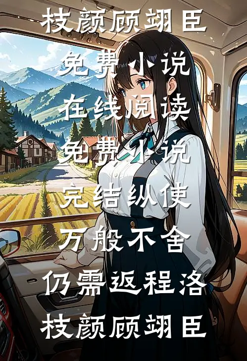 纵使万般不舍，仍需返程(洛枝颜顾翊臣)免费小说在线阅读_免费小说完结纵使万般不舍，仍需返程洛枝颜顾翊臣