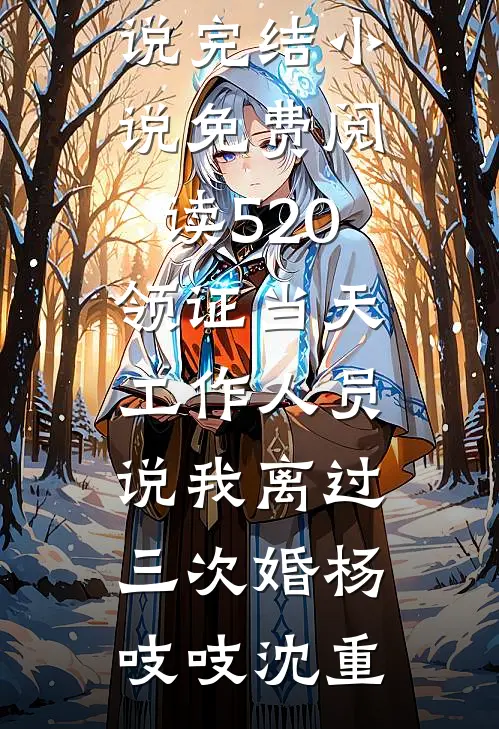 520领证当天，工作人员说我离过三次婚杨吱吱沈重最新免费小说_完结小说免费阅读520领证当天，工作人员说我离过三次婚杨吱吱沈重