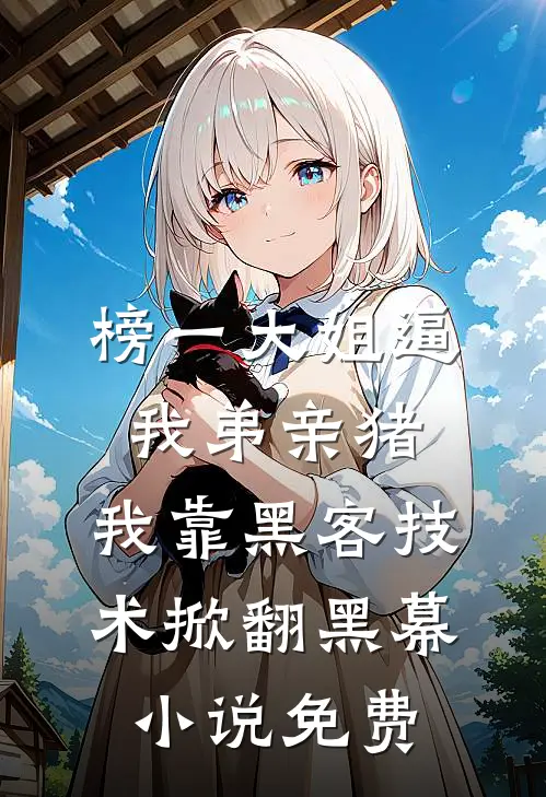 榜一大姐逼我弟亲猪，我靠黑客技术掀翻黑幕小说免费