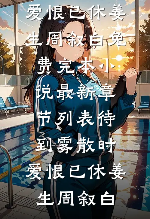 待到雾散时，爱恨已休(姜生周叙白)免费完本小说_最新章节列表待到雾散时，爱恨已休姜生周叙白