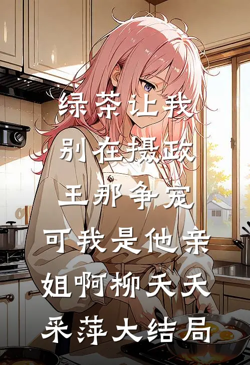 绿茶让我别在摄政王那争宠，可我是他亲姐啊柳夭夭采萍大结局