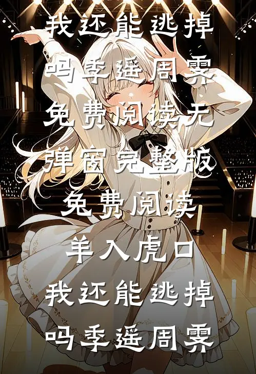 羊入虎口，我还能逃掉吗季遥周霁免费阅读无弹窗_完整版免费阅读羊入虎口，我还能逃掉吗季遥周霁