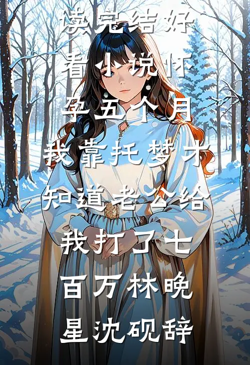 怀孕五个月，我靠托梦才知道老公给我打了七百万林晚星沈砚辞完结版小说阅读_完结好看小说怀孕五个月，我靠托梦才知道老公给我打了七百万(林晚星沈砚辞)