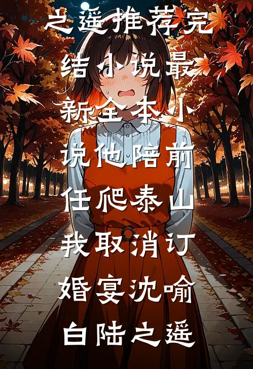 他陪前任爬泰山，我取消订婚宴(沈喻白陆之遥)推荐完结小说_最新全本小说他陪前任爬泰山，我取消订婚宴(沈喻白陆之遥)
