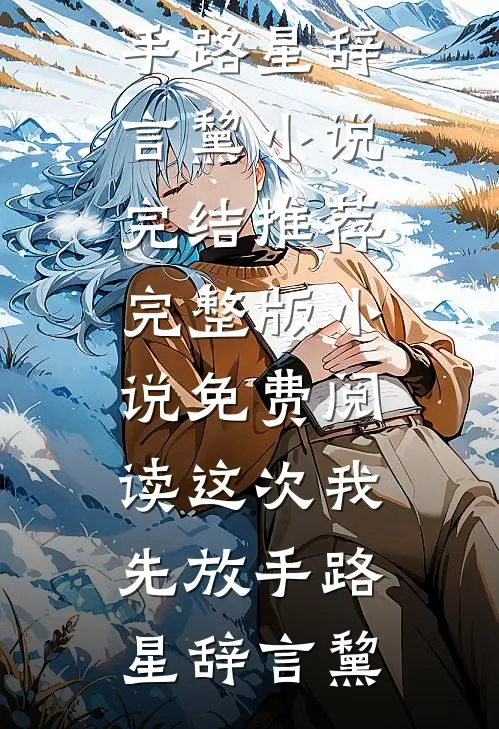 这次我先放手(路星辞言黧)小说完结推荐_完整版小说免费阅读这次我先放手路星辞言黧