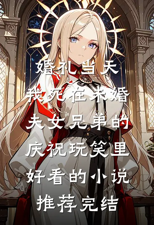 婚礼当天，我死在未婚夫女兄弟的庆祝玩笑里好看的小说推荐完结