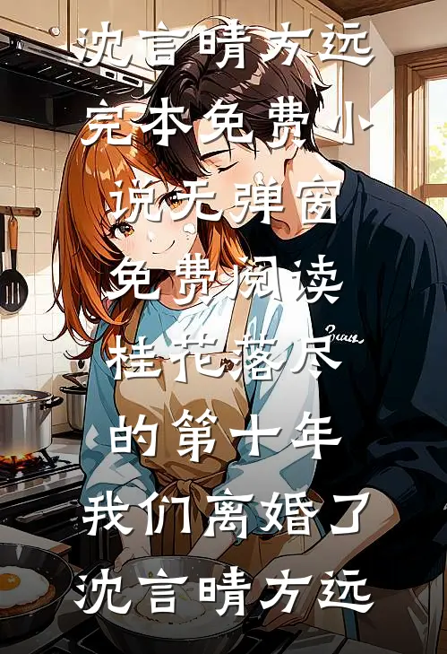 桂花落尽的第十年，我们离婚了沈言晴方远完本免费小说_无弹窗免费阅读桂花落尽的第十年，我们离婚了(沈言晴方远)