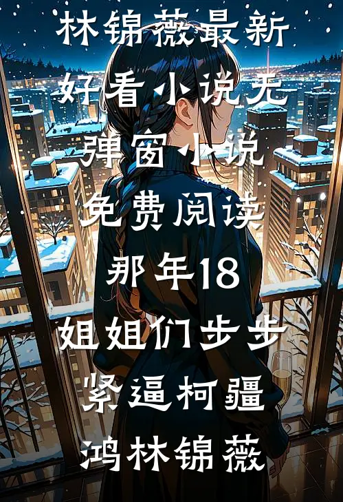 那年18，姐姐们步步紧逼柯疆鸿林锦薇最新好看小说_无弹窗小说免费阅读那年18，姐姐们步步紧逼柯疆鸿林锦薇
