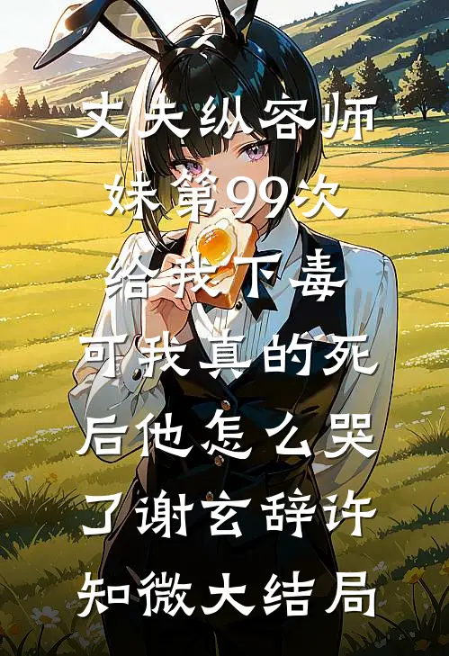 丈夫纵容师妹第99次给我下毒，可我真的死后他怎么哭了谢玄辞许知微大结局