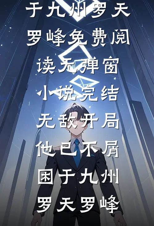无敌开局，他已不屑困于九州(罗天罗峰)免费阅读无弹窗_小说完结无敌开局，他已不屑困于九州(罗天罗峰)
