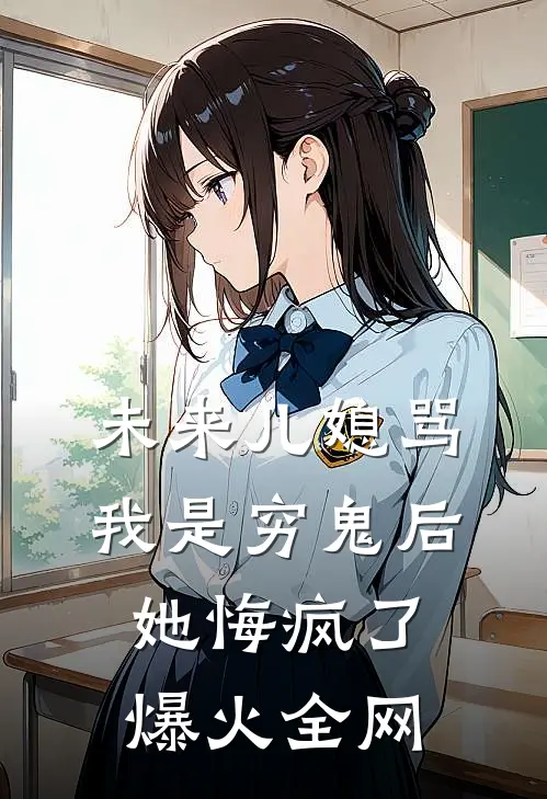 未来儿媳骂我是穷鬼后，她悔疯了爆火全网