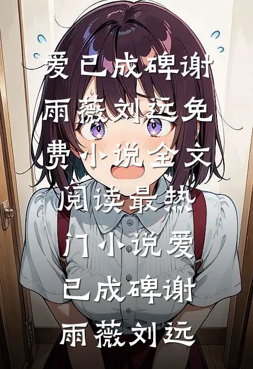 爱已成碑谢雨薇刘远免费小说全文阅读_最热门小说爱已成碑谢雨薇刘远