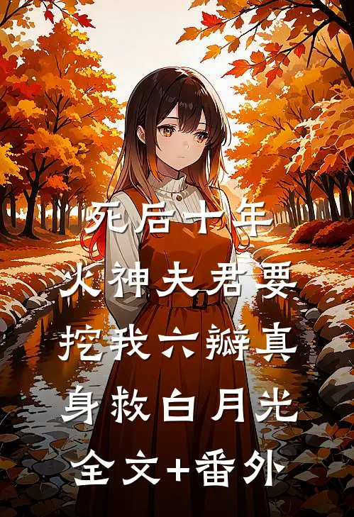 死后十年，火神夫君要挖我六瓣真身救白月光全文+番外