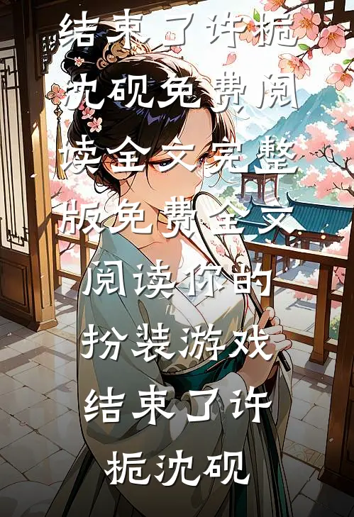 你的扮装游戏，结束了许栀沈砚免费阅读全文_完整版免费全文阅读你的扮装游戏，结束了许栀沈砚