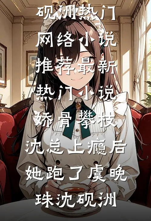娇骨攀枝，沈总上瘾后她跑了虞晚珠沈砚洲热门网络小说推荐_最新热门小说娇骨攀枝，沈总上瘾后她跑了虞晚珠沈砚洲