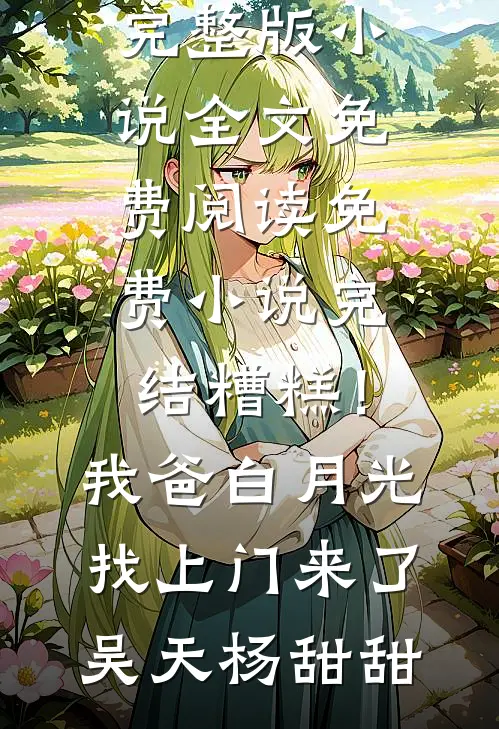 糟糕！我爸白月光找上门来了吴天杨甜甜完整版小说全文免费阅读_免费小说完结糟糕！我爸白月光找上门来了吴天杨甜甜