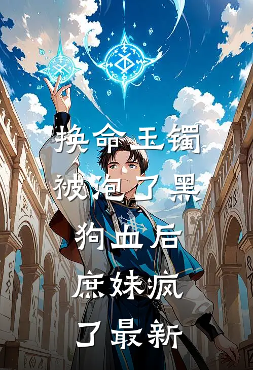 换命玉镯被泡了黑狗血后，庶妹疯了最新