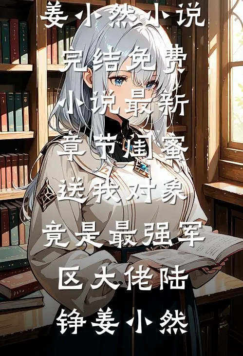 闺蜜送我对象：竟是最强军区大佬(陆铮姜小然)小说完结免费_小说最新章节闺蜜送我对象：竟是最强军区大佬陆铮姜小然