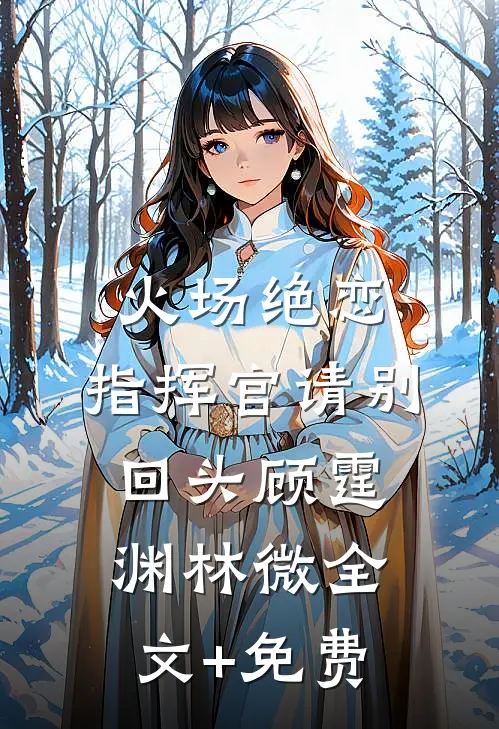 火场绝恋：指挥官请别回头顾霆渊林微全文+免费