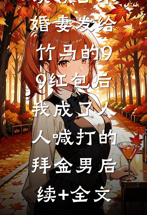 误领了未婚妻发给竹马的99红包后，我成了人人喊打的拜金男后续+全文