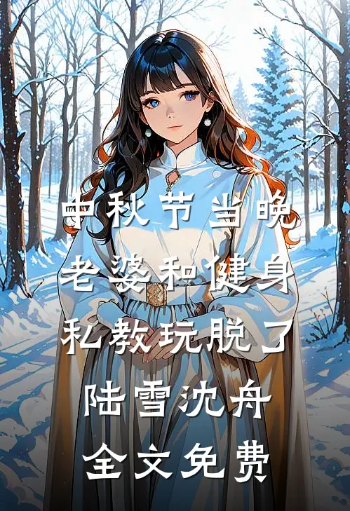 中秋节当晚，老婆和健身私教玩脱了陆雪沈舟全文免费