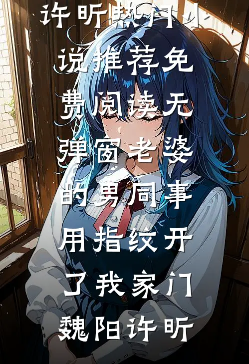 老婆的男同事，用指纹开了我家门魏阳许昕热门小说推荐_免费阅读无弹窗老婆的男同事，用指纹开了我家门魏阳许昕