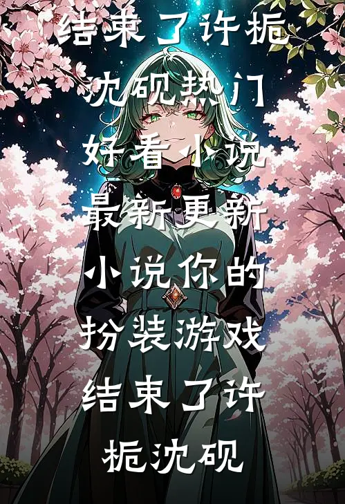 你的扮装游戏，结束了许栀沈砚热门好看小说_最新更新小说你的扮装游戏，结束了许栀沈砚