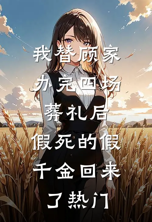 我替顾家办完四场葬礼后，假死的假千金回来了热门
